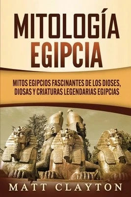 Mitología Egipcia: Mitos Egipcios Fascinantes De Los Dioses, Diosas Y Criaturas Legendarias Egipcias (Paperback) By Matt Clayton